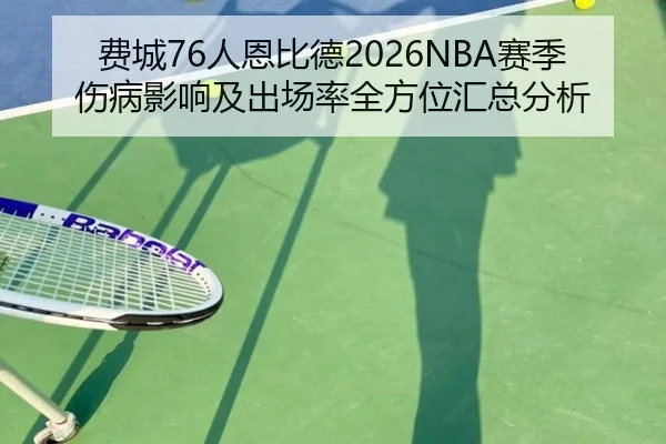 费城76人恩比德2026NBA赛季伤病影响及出场率全方位汇总分析