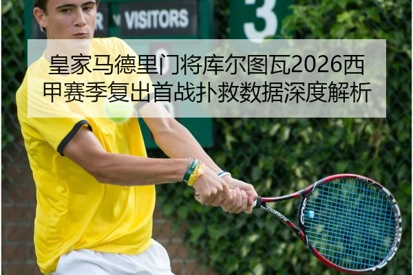 皇家马德里门将库尔图瓦2026西甲赛季复出首战扑救数据深度解析