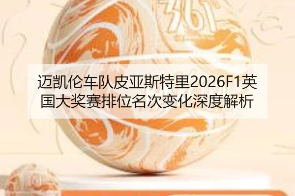 迈凯伦车队皮亚斯特里2026F1英国大奖赛排位名次变化深度解析