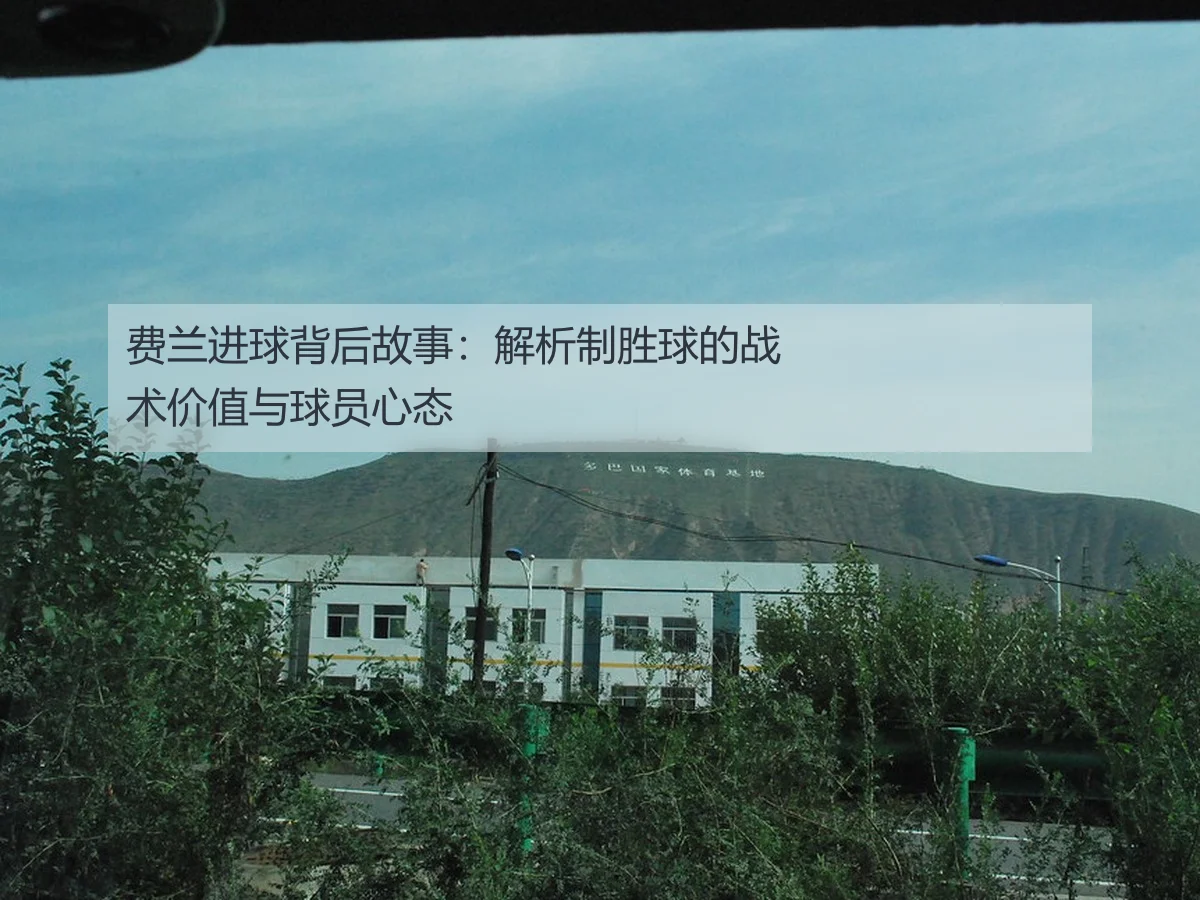 费兰进球背后故事:解析制胜球的战术价值与球员心态