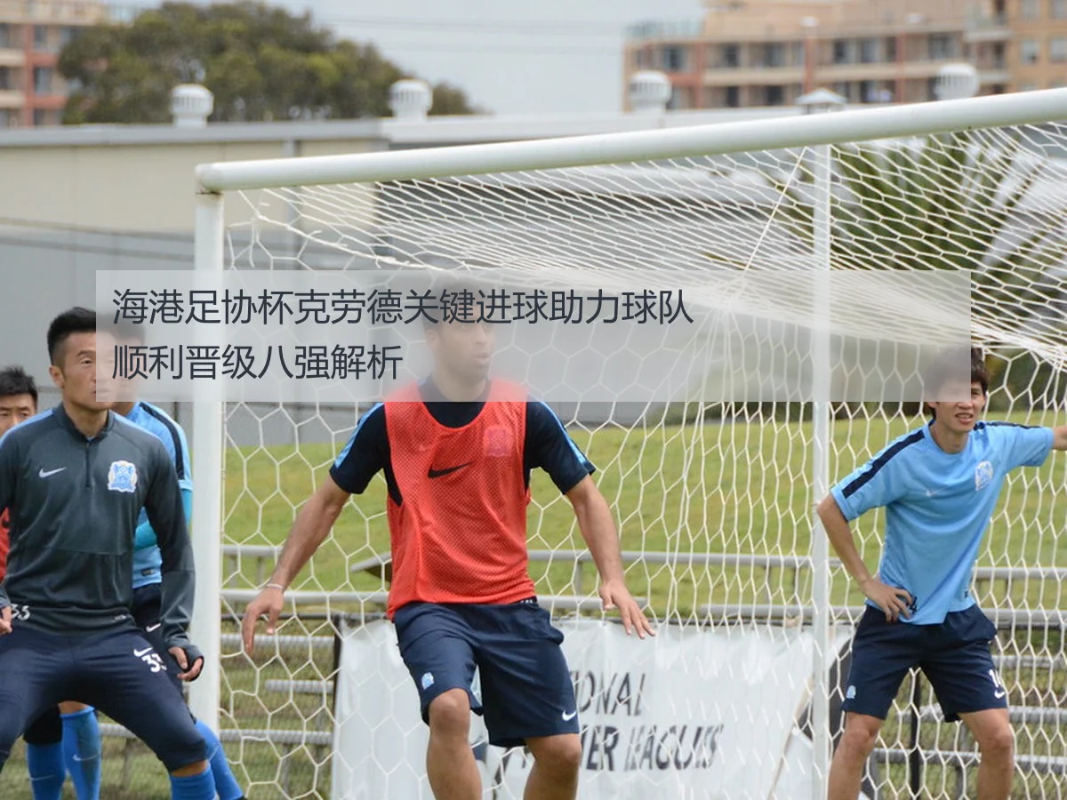 海港足协杯克劳德关键进球助力球队顺利晋级八强解析
